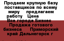 Продаем крупную базу поставщиков по всему миру!   предлагаем работу › Цена ­ 2 400 - Все города Бизнес » Продажа готового бизнеса   . Приморский край,Дальнегорск г.